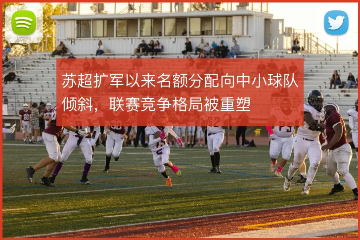 苏超扩军以来名额分配向中小球队倾斜，联赛竞争格局被重塑