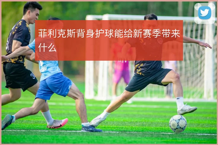 菲利克斯背身护球能给新赛季带来什么