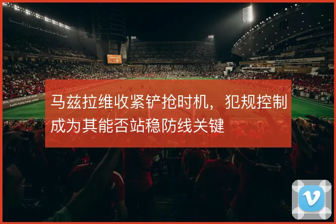 马兹拉维收紧铲抢时机，犯规控制成为其能否站稳防线关键