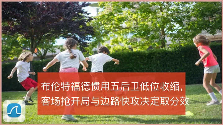布伦特福德惯用五后卫低位收缩，客场抢开局与边路快攻决定取分效率