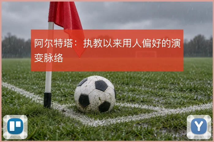阿尔特塔:执教以来用人偏好的演变脉络