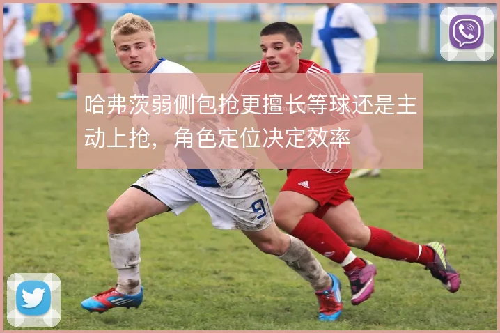 哈弗茨弱侧包抢更擅长等球还是主动上抢，角色定位决定效率