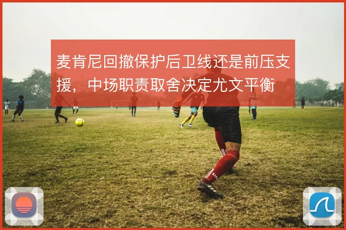 麦肯尼回撤保护后卫线还是前压支援，中场职责取舍决定尤文平衡