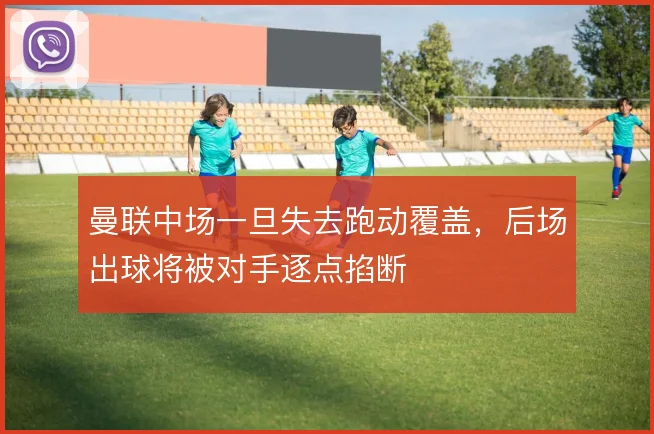 曼联中场一旦失去跑动覆盖，后场出球将被对手逐点掐断