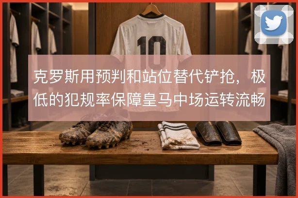 克罗斯用预判和站位替代铲抢，极低的犯规率保障皇马中场运转流畅