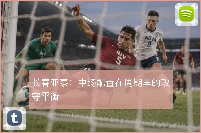 长春亚泰：中场配置在周期里的攻守平衡