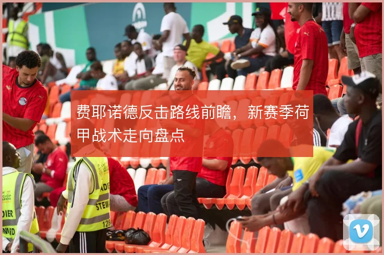 费耶诺德反击路线前瞻,新赛季荷甲战术走向盘点