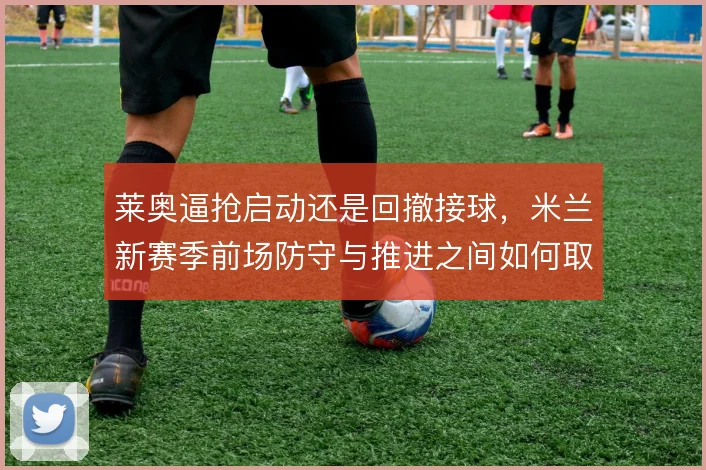莱奥逼抢启动还是回撤接球,米兰新赛季前场防守与推进之间如何取舍