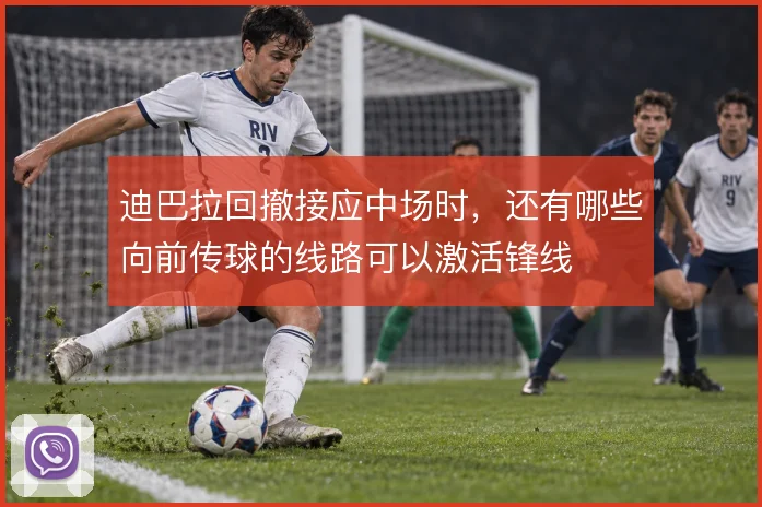 迪巴拉回撤接应中场时，还有哪些向前传球的线路可以激活锋线