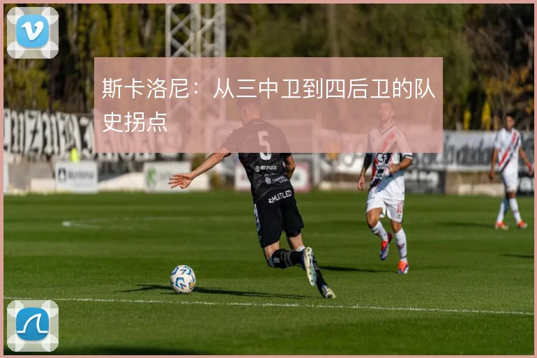 斯卡洛尼：从三中卫到四后卫的队史拐点