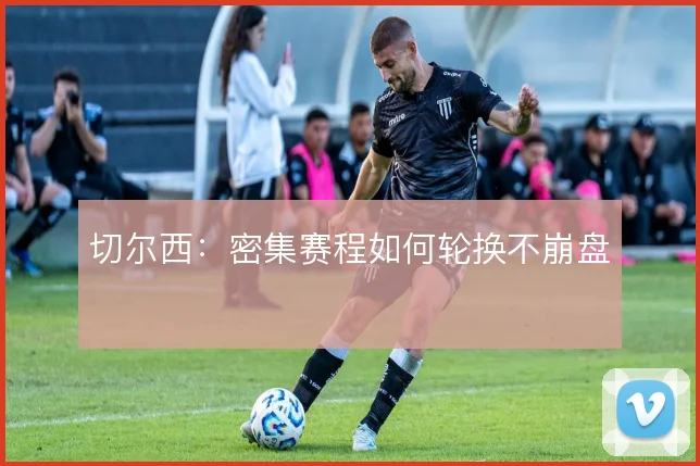 切尔西:密集赛程如何轮换不崩盘
