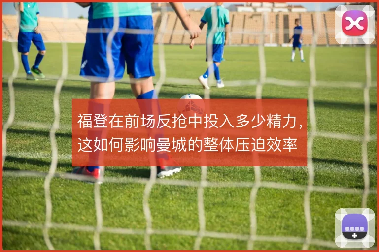 福登在前场反抢中投入多少精力，这如何影响曼城的整体压迫效率