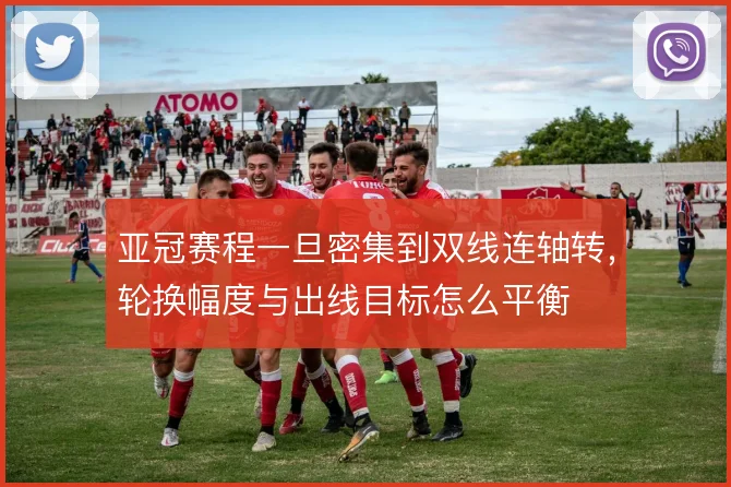 亚冠赛程一旦密集到双线连轴转,轮换幅度与出线目标怎么平衡