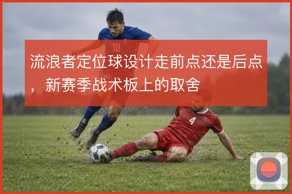 流浪者定位球设计走前点还是后点，新赛季战术板上的取舍