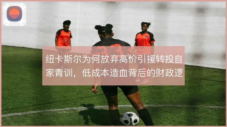 纽卡斯尔为何放弃高价引援转投自家青训,低成本造血背后的财政逻辑