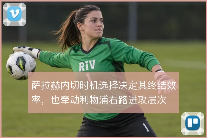萨拉赫内切时机选择决定其终结效率，也牵动利物浦右路进攻层次