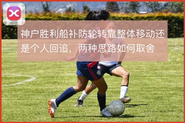 神户胜利船补防轮转靠整体移动还是个人回追，两种思路如何取舍