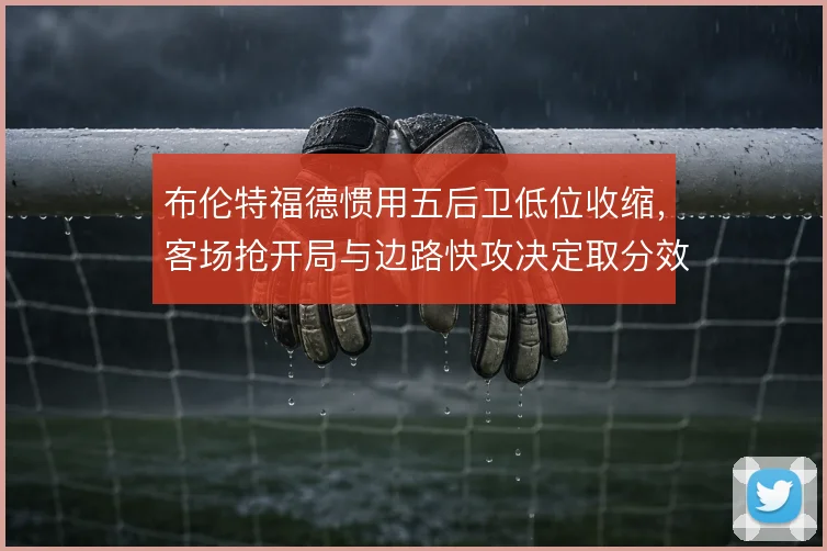 布伦特福德惯用五后卫低位收缩，客场抢开局与边路快攻决定取分效率