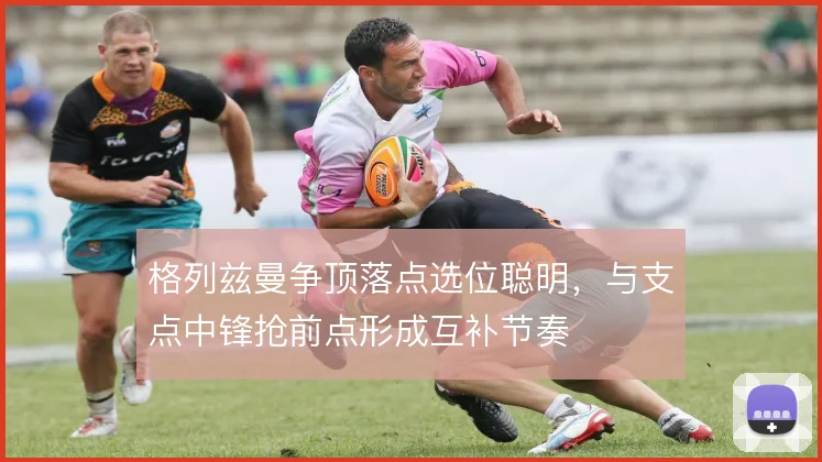 格列兹曼争顶落点选位聪明，与支点中锋抢前点形成互补节奏