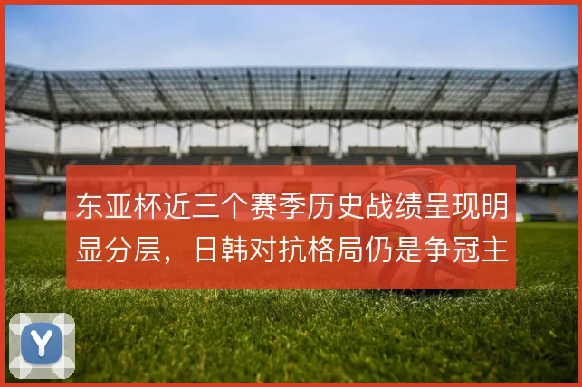 东亚杯近三个赛季历史战绩呈现明显分层，日韩对抗格局仍是争冠主线