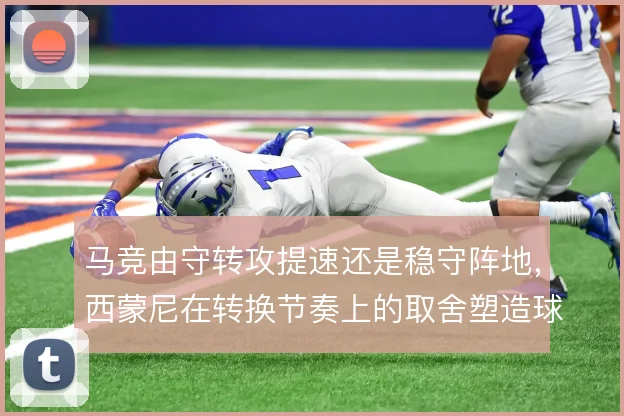 马竞由守转攻提速还是稳守阵地，西蒙尼在转换节奏上的取舍塑造球队风格