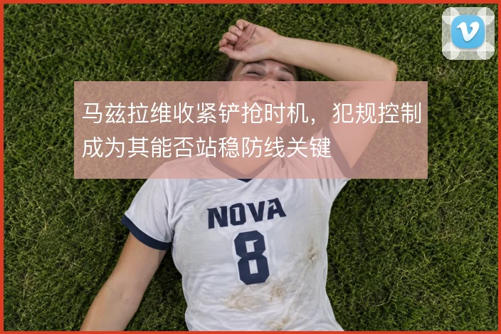 马兹拉维收紧铲抢时机，犯规控制成为其能否站稳防线关键