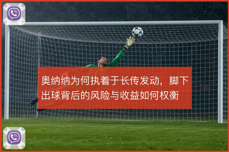 奥纳纳为何执着于长传发动，脚下出球背后的风险与收益如何权衡