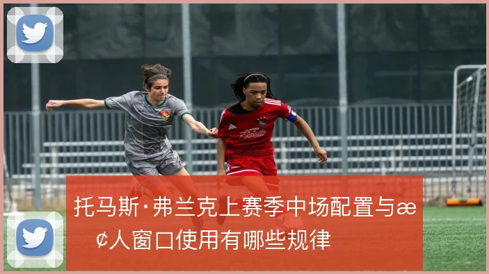 托马斯·弗兰克上赛季中场配置与换人窗口使用有哪些规律