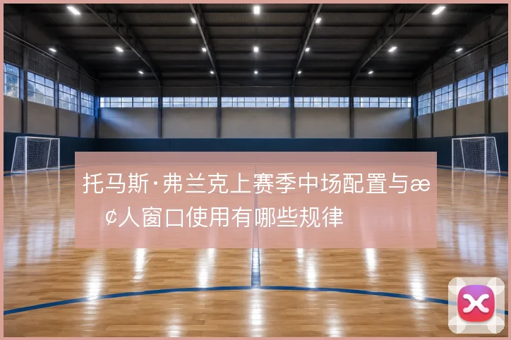 托马斯·弗兰克上赛季中场配置与换人窗口使用有哪些规律