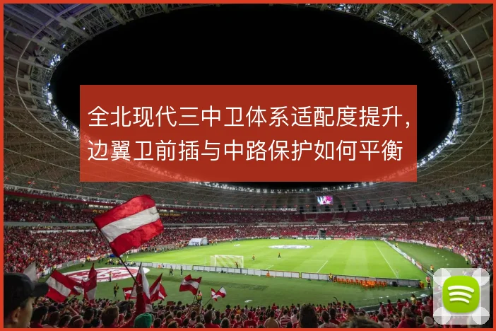 全北现代三中卫体系适配度提升,边翼卫前插与中路保护如何平衡