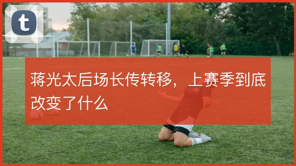 蒋光太后场长传转移，上赛季到底改变了什么
