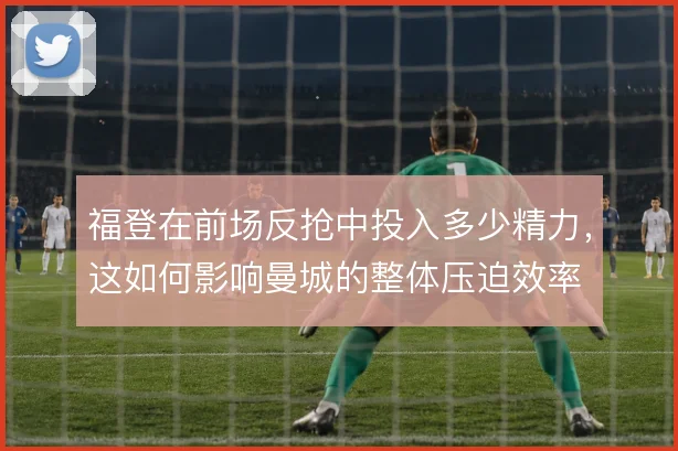 福登在前场反抢中投入多少精力，这如何影响曼城的整体压迫效率