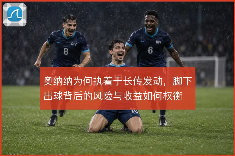 奥纳纳为何执着于长传发动，脚下出球背后的风险与收益如何权衡