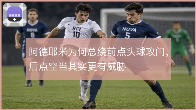 阿德耶米为何总绕前点头球攻门，后点空当其实更有威胁