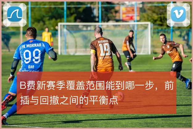 B费新赛季覆盖范围能到哪一步，前插与回撤之间的平衡点