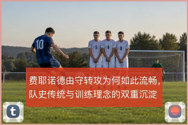 费耶诺德由守转攻为何如此流畅,队史传统与训练理念的双重沉淀