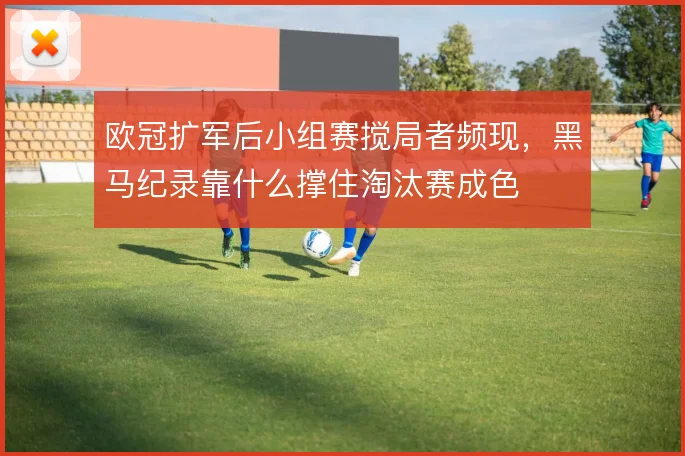 欧冠扩军后小组赛搅局者频现，黑马纪录靠什么撑住淘汰赛成色