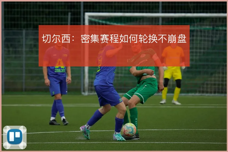 切尔西:密集赛程如何轮换不崩盘