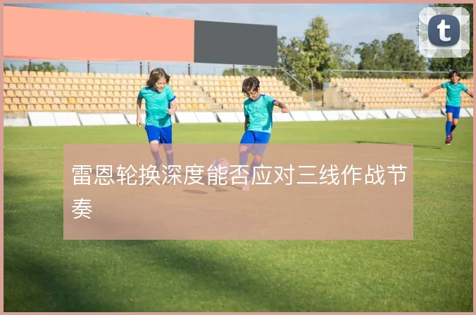 雷恩轮换深度能否应对三线作战节奏