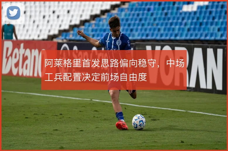 阿莱格里首发思路偏向稳守，中场工兵配置决定前场自由度