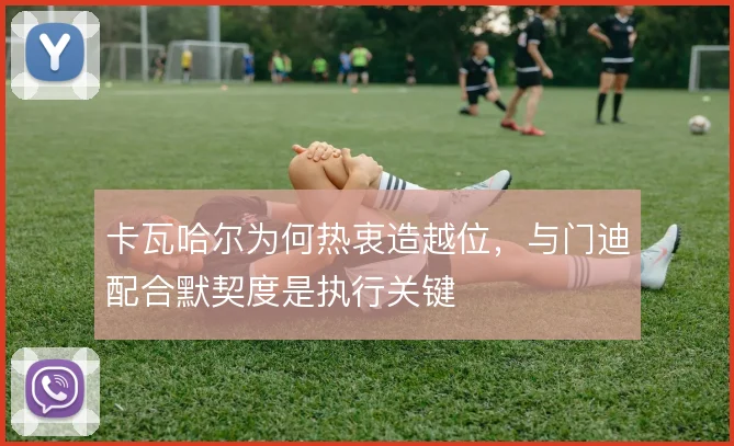卡瓦哈尔为何热衷造越位，与门迪配合默契度是执行关键