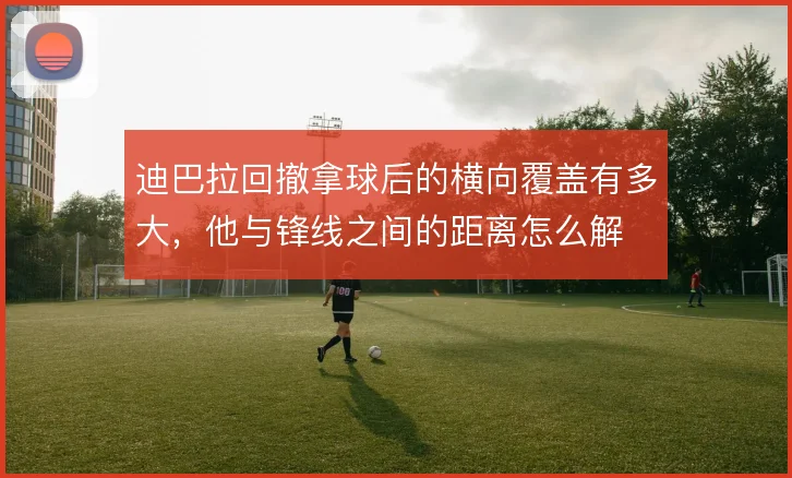 迪巴拉回撤拿球后的横向覆盖有多大，他与锋线之间的距离怎么解