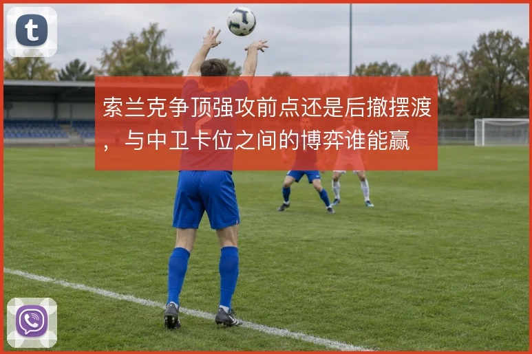 索兰克争顶强攻前点还是后撤摆渡，与中卫卡位之间的博弈谁能赢