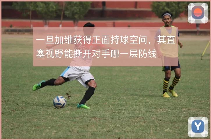 一旦加维获得正面持球空间，其直塞视野能撕开对手哪一层防线