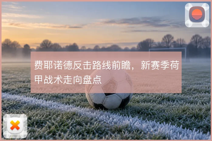 费耶诺德反击路线前瞻,新赛季荷甲战术走向盘点