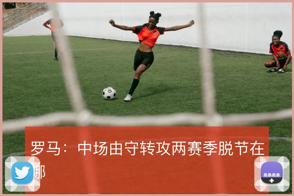 罗马：中场由守转攻两赛季脱节在哪