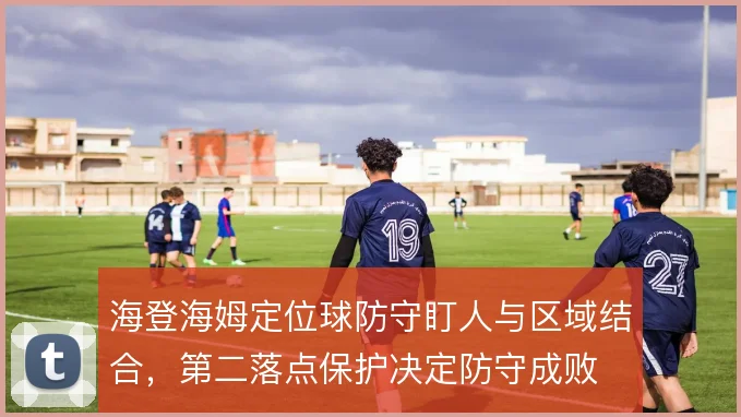 海登海姆定位球防守盯人与区域结合，第二落点保护决定防守成败