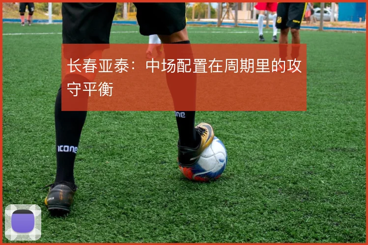 长春亚泰：中场配置在周期里的攻守平衡