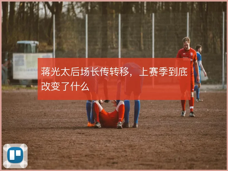 蒋光太后场长传转移，上赛季到底改变了什么