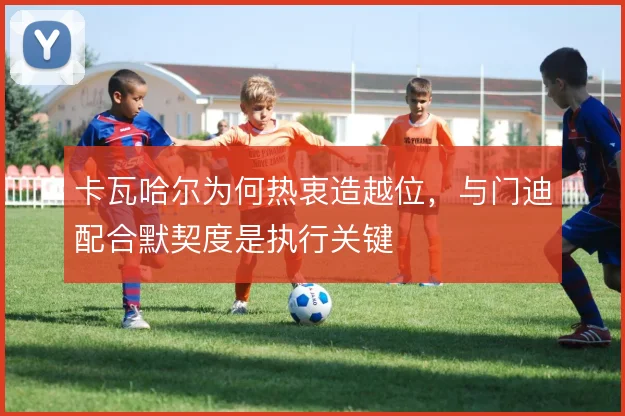 卡瓦哈尔为何热衷造越位，与门迪配合默契度是执行关键